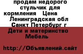 продам недорого стульчик для кормления › Цена ­ 2 000 - Ленинградская обл., Санкт-Петербург г. Дети и материнство » Мебель   